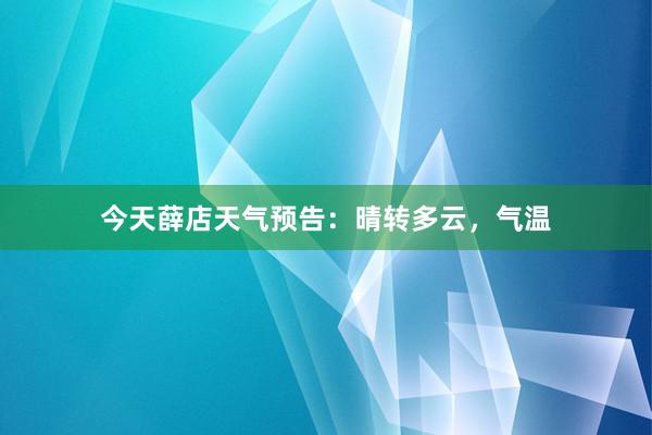 今天薛店天气预告：晴转多云，气温